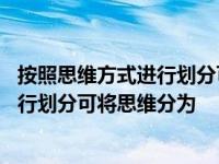 按照思维方式进行划分可将思维分为哪几类 按照思维方式进行划分可将思维分为 