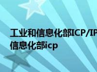 工业和信息化部ICP/IP地址/域名信息备案管理系统 工业和信息化部icp 