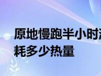 原地慢跑半小时消耗多少热量 慢跑半小时消耗多少热量 