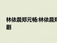 林依晨郑元畅:林依晨郑元畅的十年之约 郑元畅林依晨电视剧 