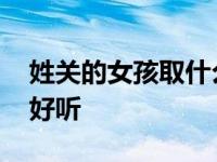 姓关的女孩取什么名字好听 女孩取什么名字好听 