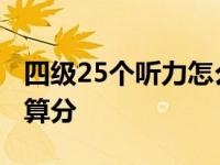 四级25个听力怎么算分的 四级25个听力怎么算分 