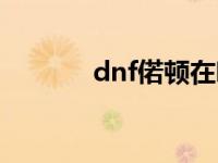 dnf偌顿在哪里 dnf诺顿在哪 