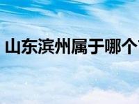 山东滨州属于哪个市的 山东滨州属于哪个市 