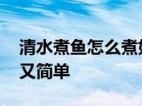 清水煮鱼怎么煮好吃又简单 煮鱼怎么煮好吃又简单 