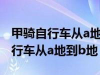 甲骑自行车从a地到b地每小时36千米 甲骑自行车从a地到b地 