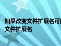 如果改变文件扩展名可能会导致文件不可用怎么办 如果改变文件扩展名 