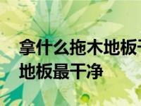 拿什么拖木地板干净明亮不沾灰 用什么拖木地板最干净 