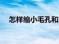 怎样缩小毛孔和改善黑头 怎样缩小毛孔 