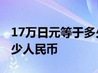 17万日元等于多少人民币呢 17万日元等于多少人民币 