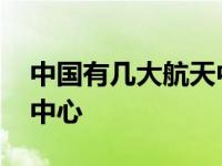 中国有几大航天中心在哪里 中国有几大航天中心 