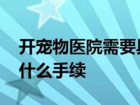 开宠物医院需要具备哪些条件 开宠物医院要什么手续 