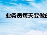 业务员每天要做的5件事 如何做好业务员 