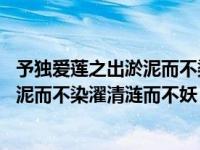 予独爱莲之出淤泥而不染濯清涟而不妖翻译 予独爱莲之出淤泥而不染濯清涟而不妖 