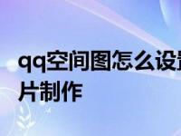 qq空间图怎么设置成相册里的照片 qq空间图片制作 