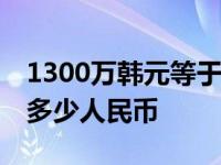 1300万韩元等于多少人民币 130万韩元等于多少人民币 