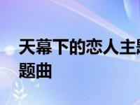 天幕下的恋人主题曲叫什么 天幕下的恋人主题曲 