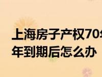 上海房子产权70年到期后怎么办 房子产权70年到期后怎么办 