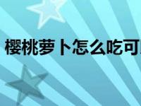 樱桃萝卜怎么吃可以生吃吗 樱桃萝卜怎么吃 