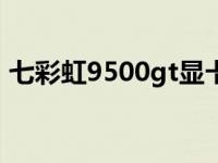 七彩虹9500gt显卡现在能用吗 七彩虹9500 