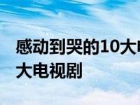 感动到哭的10大电视剧生活剧 感动到哭的10大电视剧 