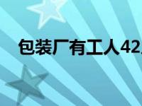 包装厂有工人42人吗 包装厂有工人42人 