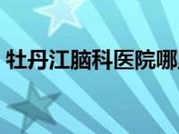 牡丹江脑科医院哪里最好 脑科医院哪里最好 