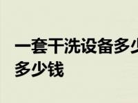 一套干洗设备多少钱2.2万阅读 一套干洗设备多少钱 