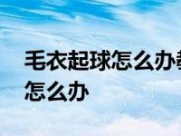 毛衣起球怎么办教你一招快速解决 毛衣起球怎么办 