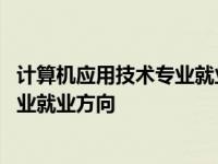 计算机应用技术专业就业方向及前景分析 计算机应用技术专业就业方向 