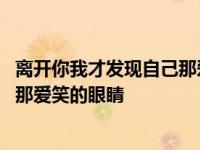 离开你我才发现自己那爱笑的眼睛歌词 离开你我才发现自己那爱笑的眼睛 