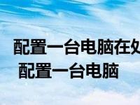 配置一台电脑在处理器内存硬盘显卡怎么设置 配置一台电脑 