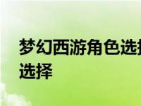 梦幻西游角色选择攻略不氪金 梦幻西游角色选择 