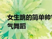 女生跳的简单帅气舞蹈教学 女生跳的简单帅气舞蹈 