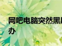 网吧电脑突然黑屏怎么办 电脑突然黑屏怎么办 