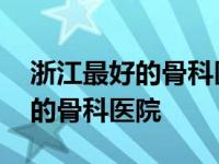 浙江最好的骨科医院是哪一个医院 浙江最好的骨科医院 