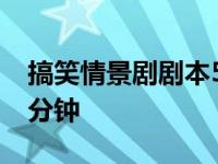 搞笑情景剧剧本5分钟视频 搞笑情景剧剧本5分钟 