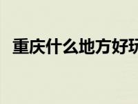 重庆什么地方好玩攻略 重庆什么地方好玩 