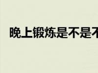 晚上锻炼是不是不好 晚上锻炼肌肉好不好 