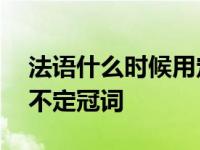 法语什么时候用定冠词和不定冠词 定冠词和不定冠词 