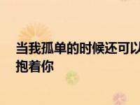 当我孤单的时候还可以抱着你 郑源 当我孤单的时候还可以抱着你 