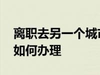 离职去另一个城市社保怎么弄 社保关系转移如何办理 