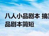 八人小品剧本 搞笑短一点 三分钟 八人搞笑小品剧本简短 