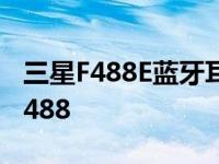 三星F488E蓝牙耳机能连接上哪些手机 三星f488 