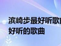 滨崎步最好听歌曲中文名字是什么 滨崎步最好听的歌曲 