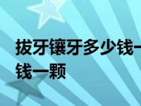 拔牙镶牙多少钱一颗2024年 拔牙后镶牙多少钱一颗 