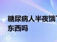 糖尿病人半夜饿了能吃东西吗 半夜饿了能吃东西吗 