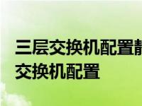 三层交换机配置静态路由的命令是什么? 三层交换机配置 