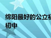 绵阳最好的公立初中排名 绵阳排名前5的公立初中 