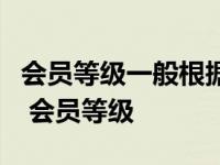 会员等级一般根据一定统计周期内的什么划分 会员等级 